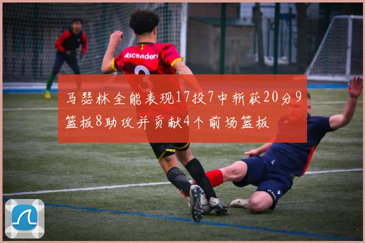 马瑟林全能表现17投7中斩获20分9篮板8助攻并贡献4个前场篮板