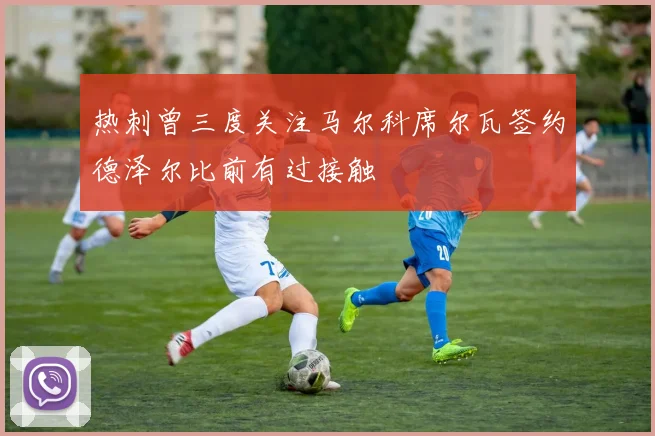 热刺曾三度关注马尔科席尔瓦签约德泽尔比前有过接触