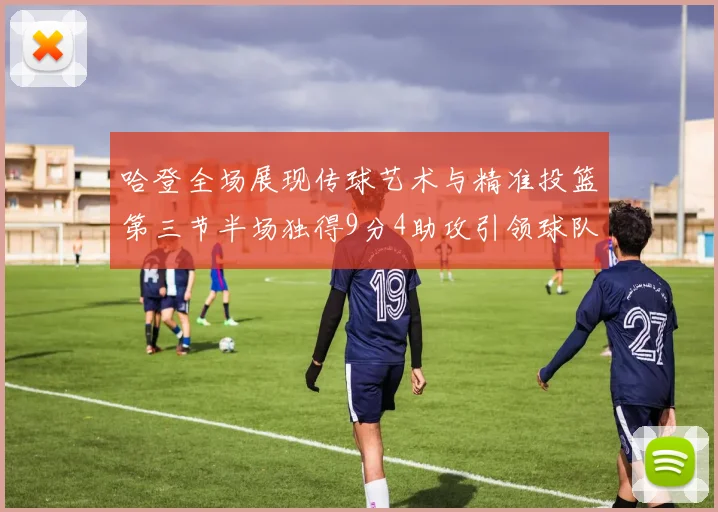 哈登全场展现传球艺术与精准投篮第三节半场独得9分4助攻引领球队领先