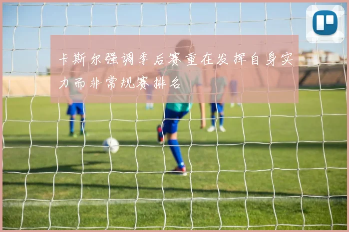 卡斯尔强调季后赛重在发挥自身实力而非常规赛排名