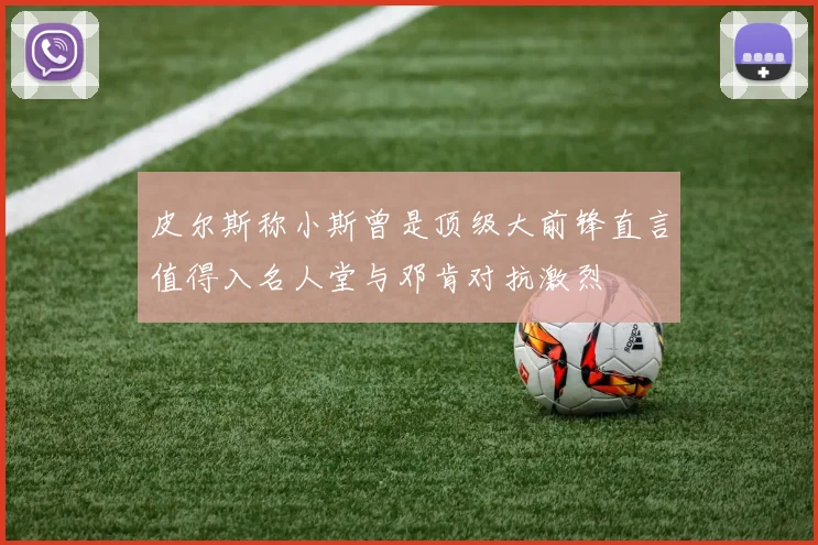 皮尔斯称小斯曾是顶级大前锋直言值得入名人堂与邓肯对抗激烈