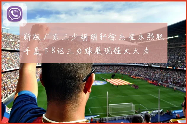 新版广东三少胡明轩徐杰崔永熙联手轰下8记三分球展现强大火力
