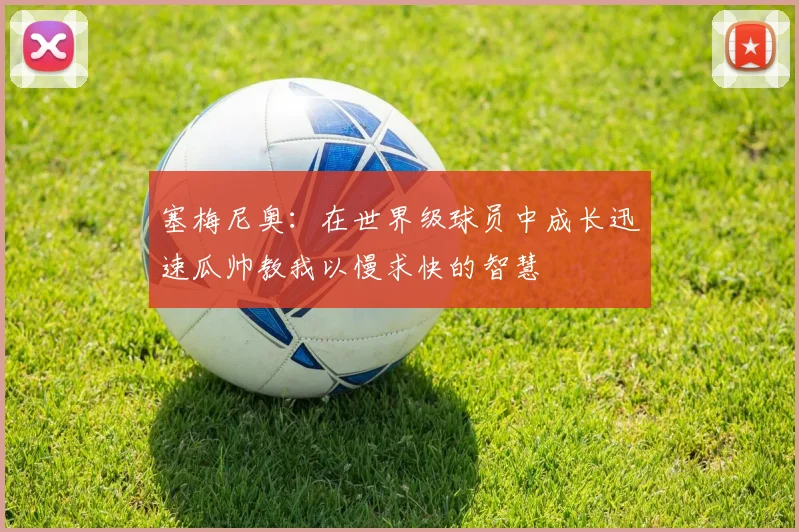 塞梅尼奥：在世界级球员中成长迅速瓜帅教我以慢求快的智慧