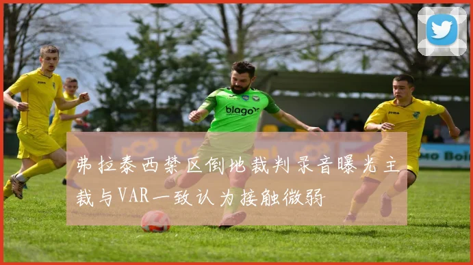 弗拉泰西禁区倒地裁判录音曝光主裁与VAR一致认为接触微弱