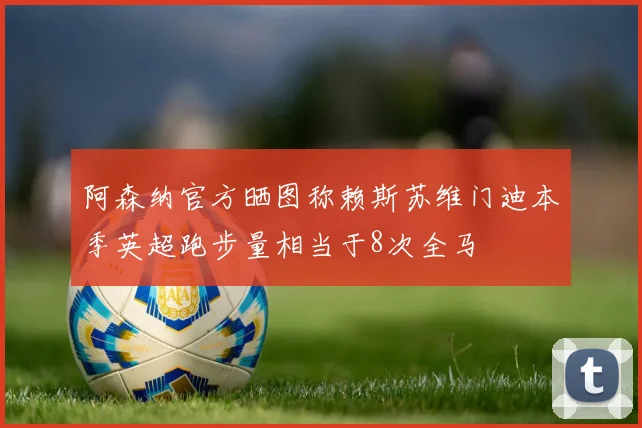 阿森纳官方晒图称赖斯苏维门迪本季英超跑步量相当于8次全马