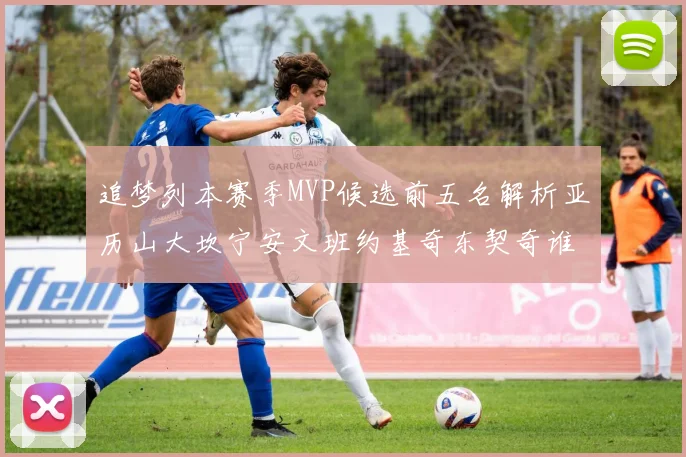追梦列本赛季MVP候选前五名解析亚历山大坎宁安文班约基奇东契奇谁能夺冠