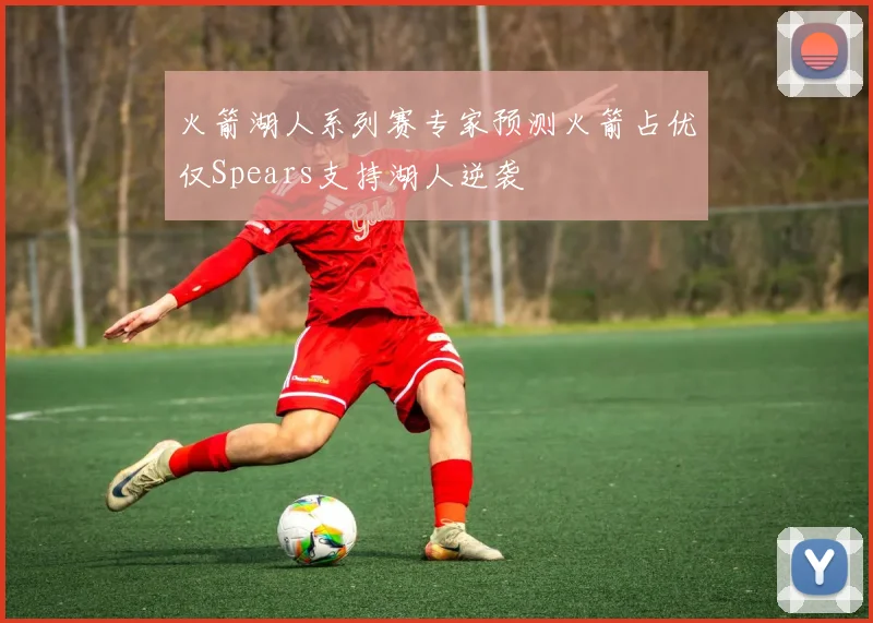 火箭湖人系列赛专家预测火箭占优仅Spears支持湖人逆袭
