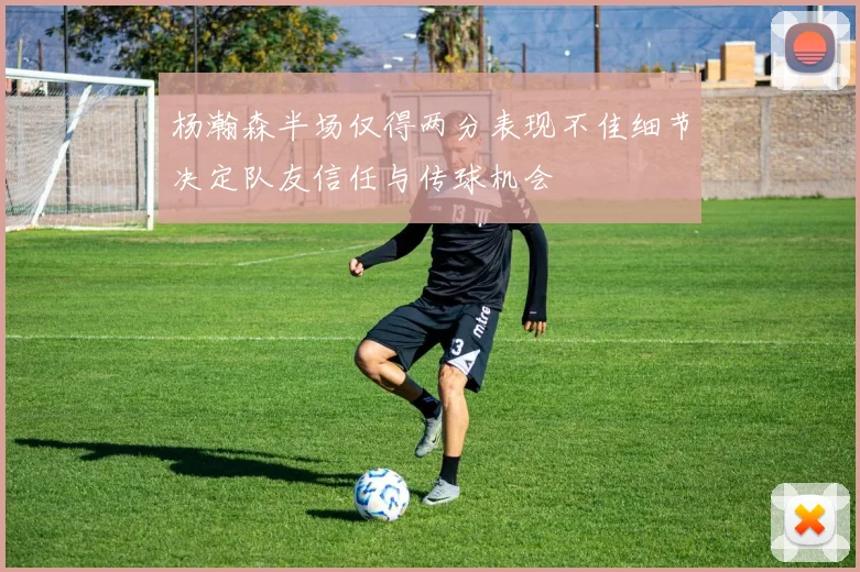 杨瀚森半场仅得两分表现不佳细节决定队友信任与传球机会