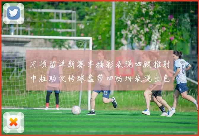 万项留洋新赛季精彩表现回顾推射中柱助攻传球盘带回防均表现出色