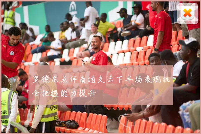 罗德尼点评南通支云下半场表现机会把握能力提升