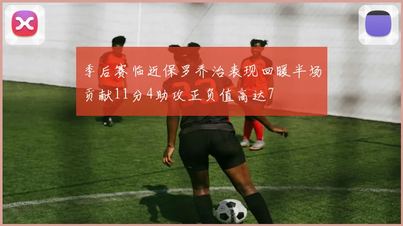 季后赛临近保罗乔治表现回暖半场贡献11分4助攻正负值高达7