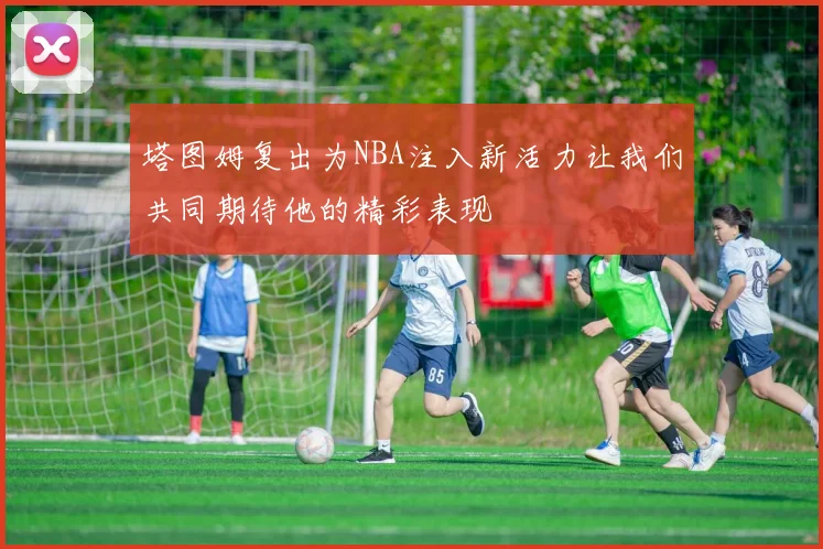 塔图姆复出为NBA注入新活力让我们共同期待他的精彩表现