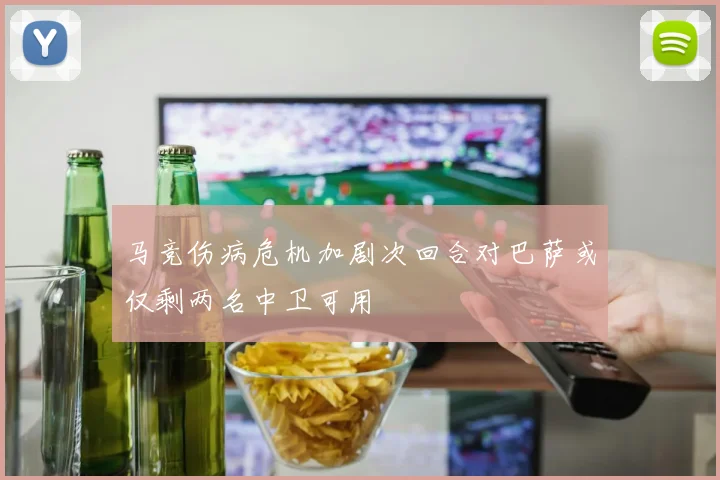 马竞伤病危机加剧次回合对巴萨或仅剩两名中卫可用
