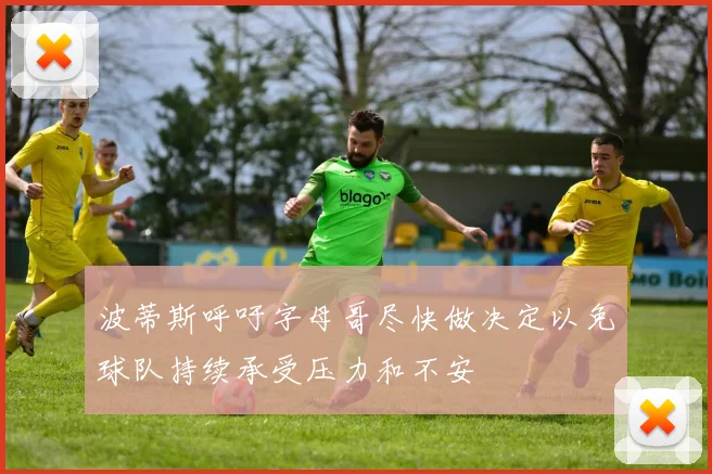 波蒂斯呼吁字母哥尽快做决定以免球队持续承受压力和不安