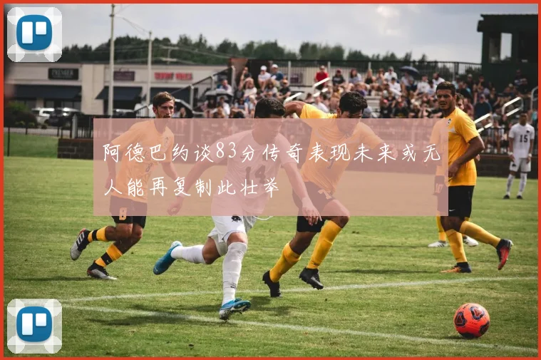 阿德巴约谈83分传奇表现未来或无人能再复制此壮举
