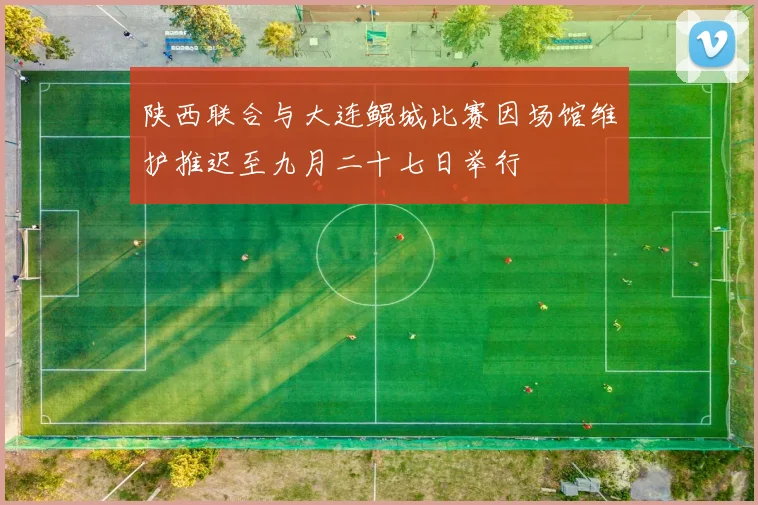 陕西联合与大连鲲城比赛因场馆维护推迟至九月二十七日举行