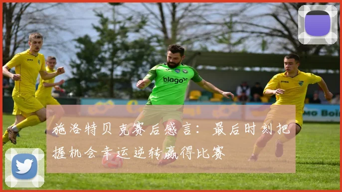 施洛特贝克赛后感言：最后时刻把握机会幸运逆转赢得比赛