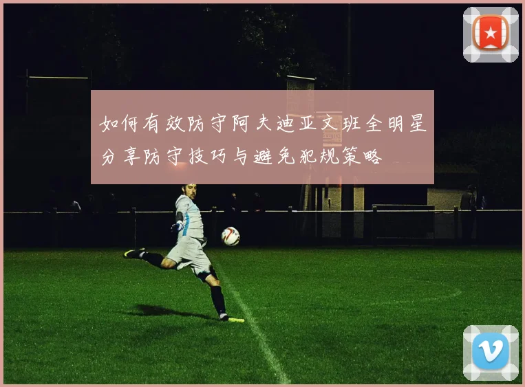 如何有效防守阿夫迪亚文班全明星分享防守技巧与避免犯规策略