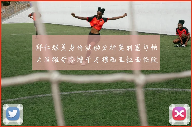 拜仁球员身价波动分析奥利塞与帕夫洛维奇各增千万穆西亚拉面临贬值困境