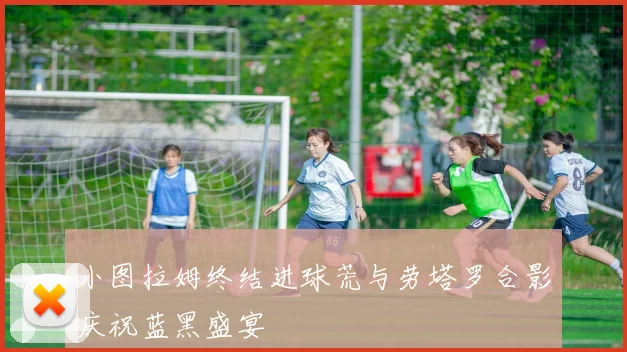小图拉姆终结进球荒与劳塔罗合影庆祝蓝黑盛宴
