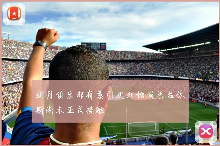 新月俱乐部有意引进利物浦总监休斯尚未正式接触