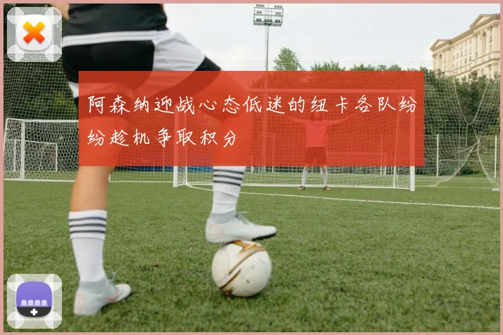 阿森纳迎战心态低迷的纽卡各队纷纷趁机争取积分