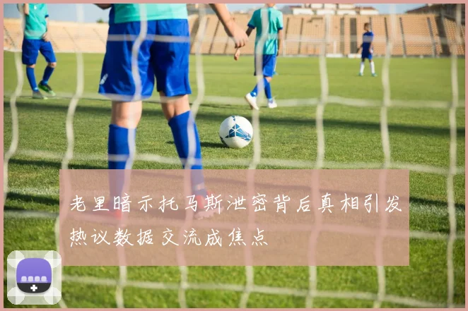 老里暗示托马斯泄密背后真相引发热议数据交流成焦点