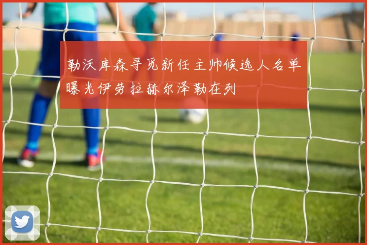 勒沃库森寻觅新任主帅候选人名单曝光伊劳拉赫尔泽勒在列