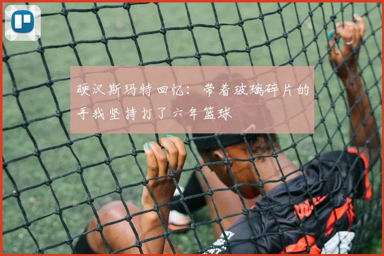 硬汉斯玛特回忆：带着玻璃碎片的手我坚持打了六年篮球