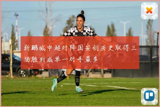 新鹏城中超对阵国安创历史取得三场胜利成单一对手最多