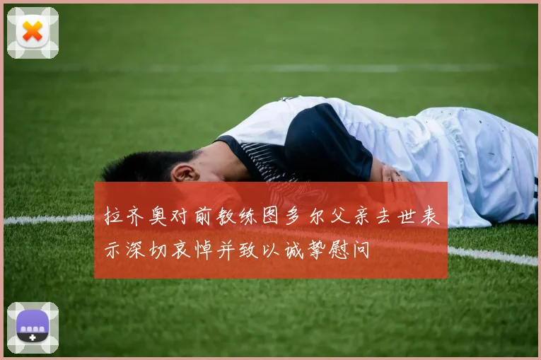 拉齐奥对前教练图多尔父亲去世表示深切哀悼并致以诚挚慰问